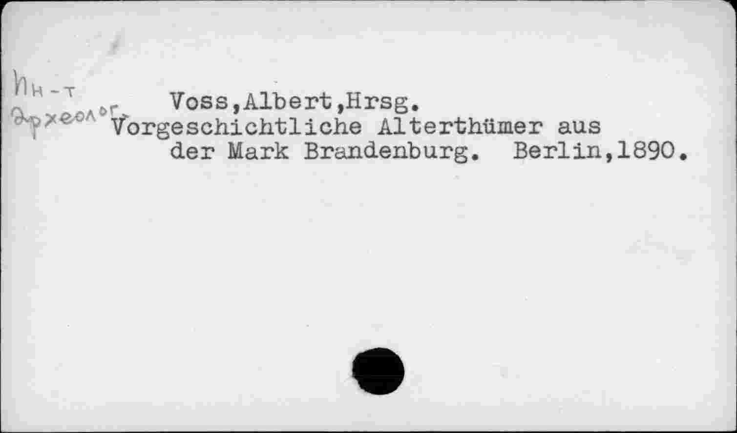 ﻿а ' лАог	Voss,Albert,Hrsg.
' Vorgeschichtliche Alterthümer aus
der Mark Brandenburg. Berlin,1890